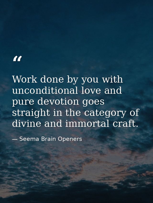 Work done by you with unconditional love and pure devotion goes straight in the category of divine and immortal craft. — Seema Brain Openers