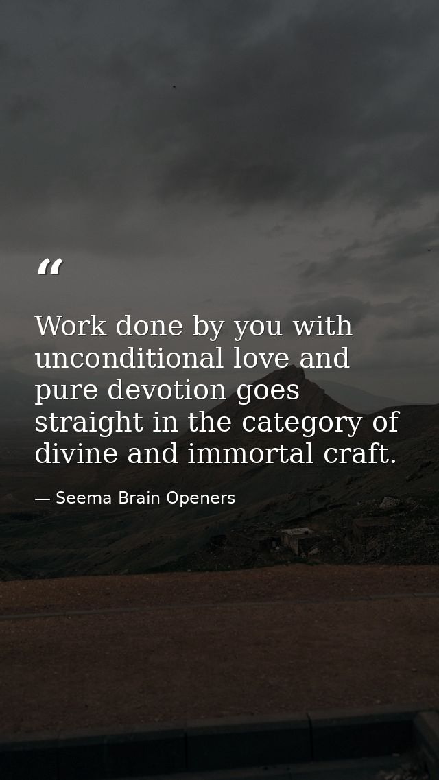 Work done by you with unconditional love and pure devotion goes straight in the category of divine and immortal craft. — Seema Brain Openers