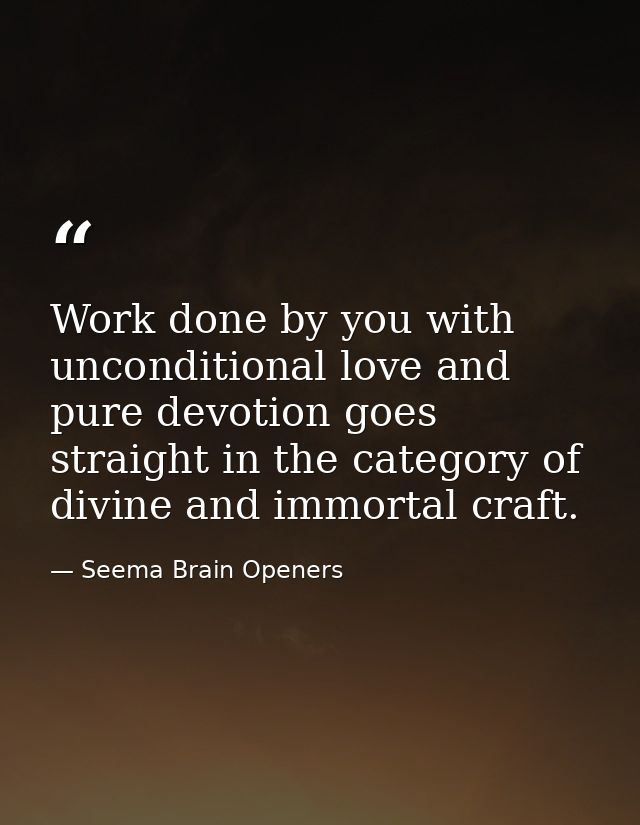 Work done by you with unconditional love and pure devotion goes straight in the category of divine and immortal craft. — Seema Brain Openers