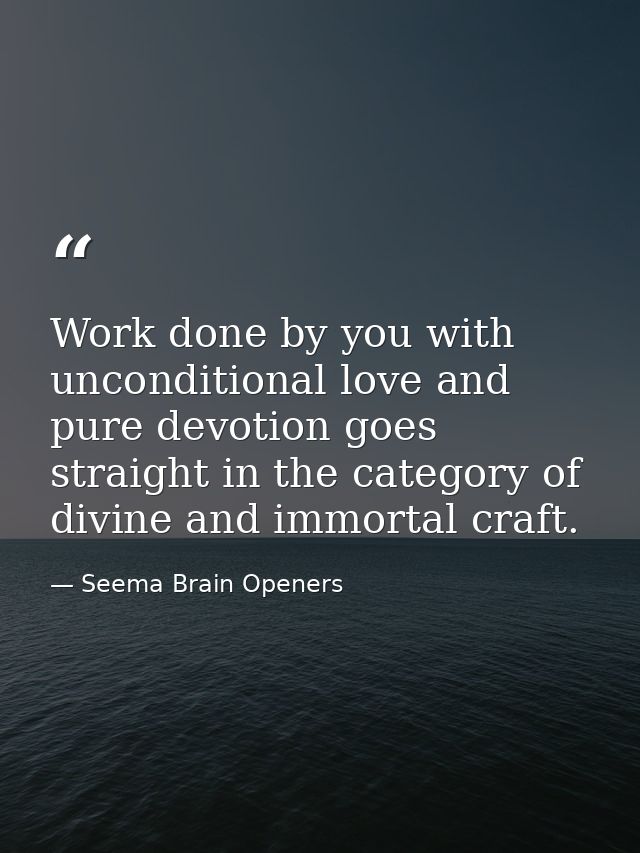 Work done by you with unconditional love and pure devotion goes straight in the category of divine and immortal craft. — Seema Brain Openers
