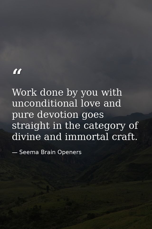 Work done by you with unconditional love and pure devotion goes straight in the category of divine and immortal craft. — Seema Brain Openers