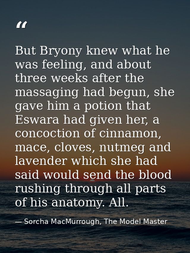 But Bryony knew what he was feeling, and about three weeks after the massaging had begun, she gave him a potion that Esw — Sorcha MacMurrough, The Model Master