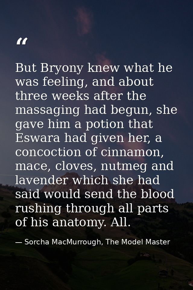 But Bryony knew what he was feeling, and about three weeks after the massaging had begun, she gave him a potion that Esw — Sorcha MacMurrough, The Model Master