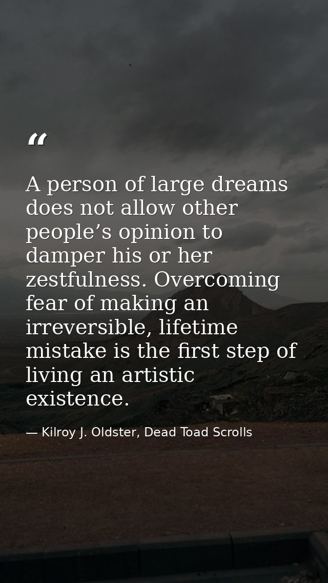 A person of large dreams does not allow other people’s opinion to damper his or her zestfulness. Overcoming fear of maki — Kilroy J. Oldster, Dead Toad Scrolls