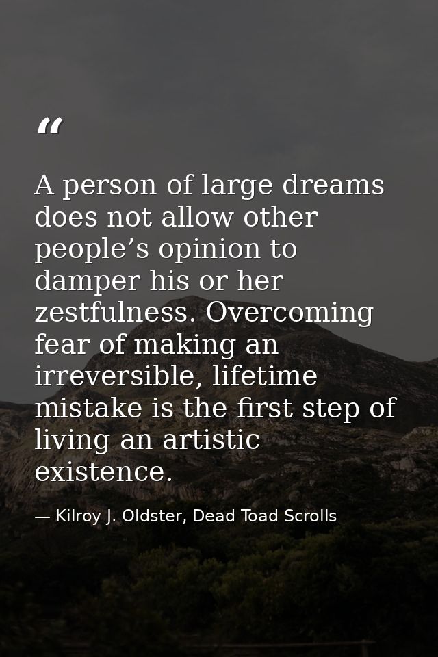 A person of large dreams does not allow other people’s opinion to damper his or her zestfulness. Overcoming fear of maki — Kilroy J. Oldster, Dead Toad Scrolls