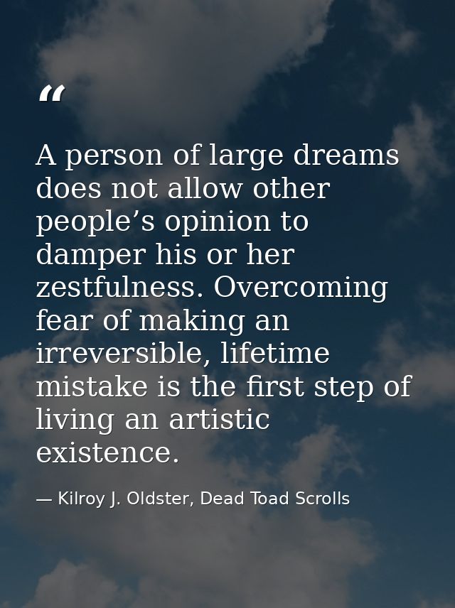 A person of large dreams does not allow other people’s opinion to damper his or her zestfulness. Overcoming fear of maki — Kilroy J. Oldster, Dead Toad Scrolls