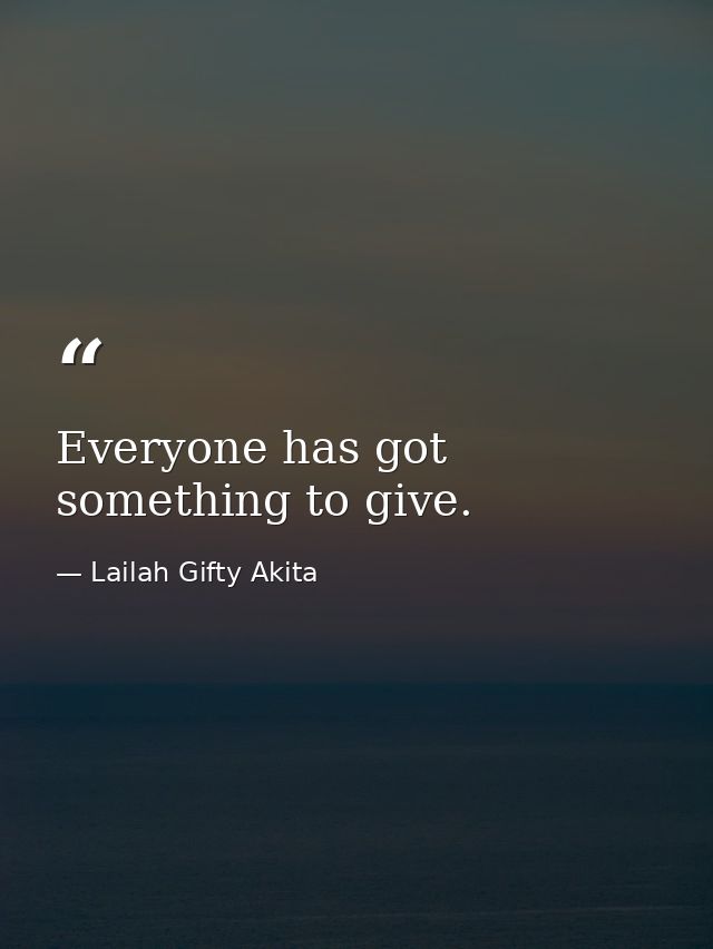 Everyone has got something to give. — Lailah Gifty Akita