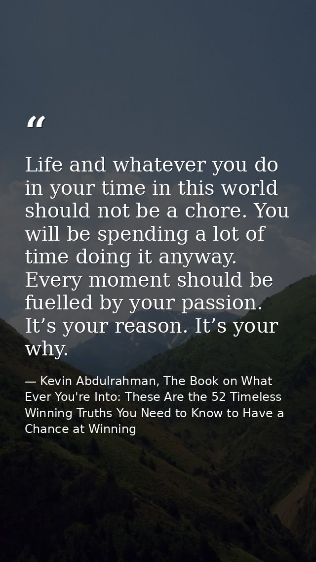 Life and whatever you do in your time in this world should not be a chore. You will be spending a lot of time doing it a — Kevin Abdulrahman, The Book on What Ever You're Into: These Are the 52 Timeless Winning Truths You Need to Know to Have a Chance at Winning