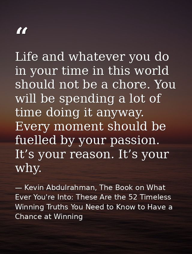 Life and whatever you do in your time in this world should not be a chore. You will be spending a lot of time doing it a — Kevin Abdulrahman, The Book on What Ever You're Into: These Are the 52 Timeless Winning Truths You Need to Know to Have a Chance at Winning