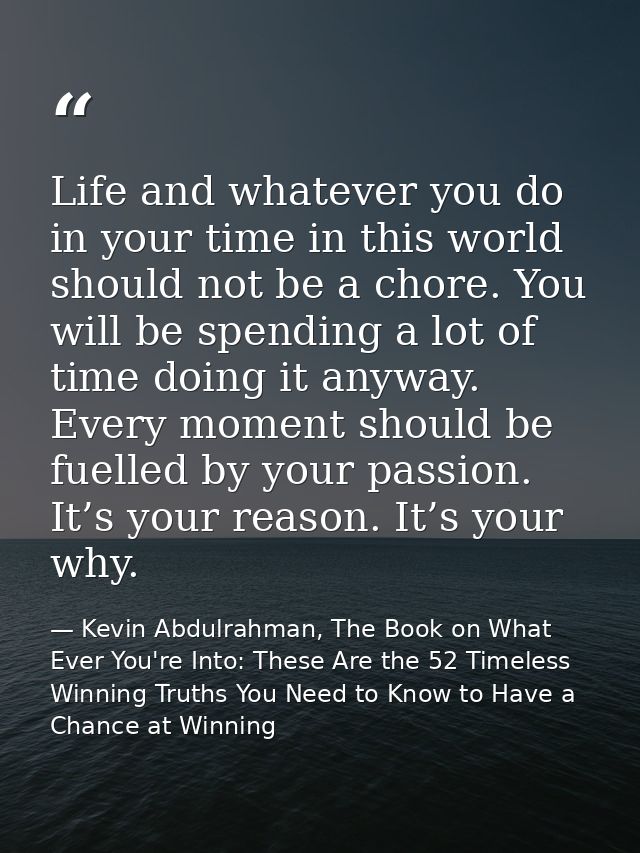 Life and whatever you do in your time in this world should not be a chore. You will be spending a lot of time doing it a — Kevin Abdulrahman, The Book on What Ever You're Into: These Are the 52 Timeless Winning Truths You Need to Know to Have a Chance at Winning