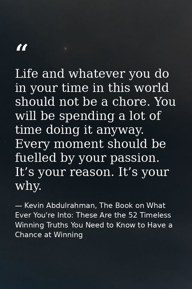 Life and whatever you do in your time in this world should not be a chore. You will be spending a lot of time doing it a — Kevin Abdulrahman, The Book on What Ever You're Into: These Are the 52 Timeless Winning Truths You Need to Know to Have a Chance at Winning