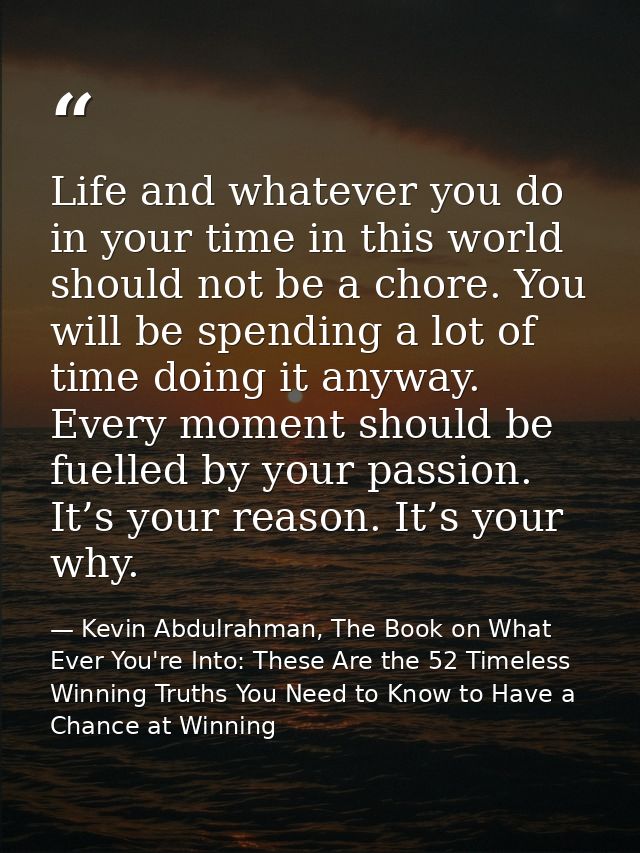 Life and whatever you do in your time in this world should not be a chore. You will be spending a lot of time doing it a — Kevin Abdulrahman, The Book on What Ever You're Into: These Are the 52 Timeless Winning Truths You Need to Know to Have a Chance at Winning