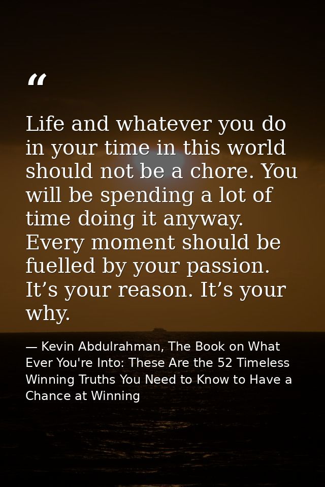 Life and whatever you do in your time in this world should not be a chore. You will be spending a lot of time doing it a — Kevin Abdulrahman, The Book on What Ever You're Into: These Are the 52 Timeless Winning Truths You Need to Know to Have a Chance at Winning
