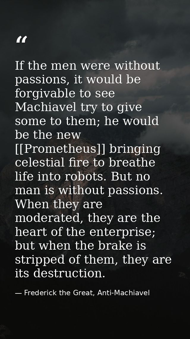 If the men were without passions, it would be forgivable to see Machiavel try to give some to them; he would be the new  — Frederick the Great, Anti-Machiavel