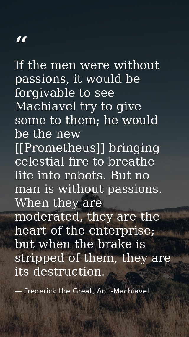 If the men were without passions, it would be forgivable to see Machiavel try to give some to them; he would be the new  — Frederick the Great, Anti-Machiavel