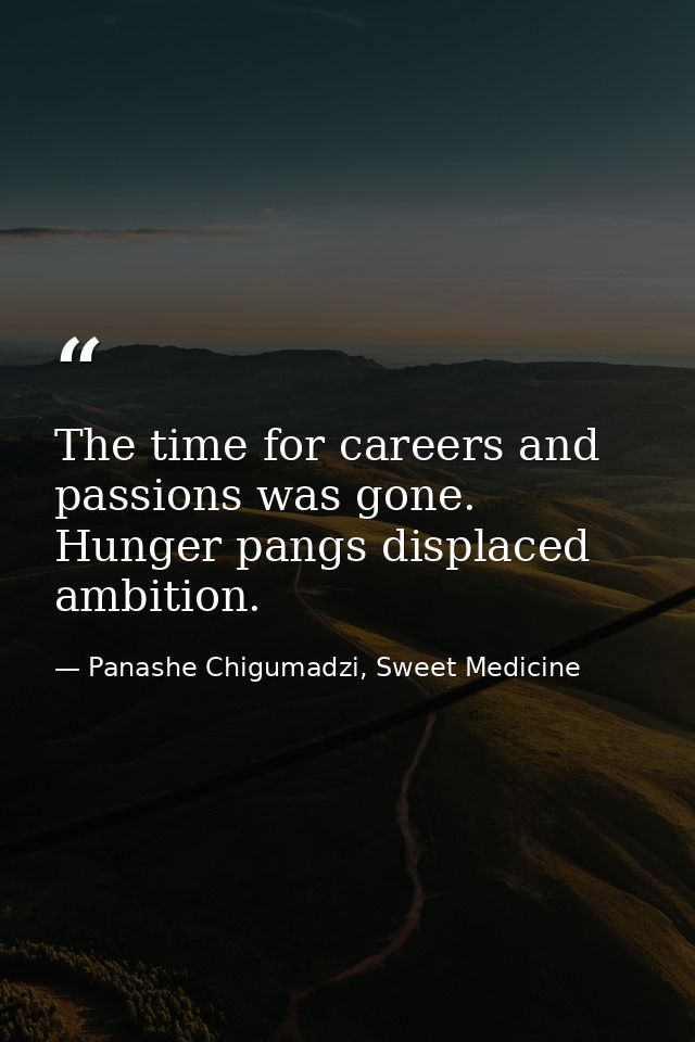 The time for careers and passions was gone. Hunger pangs displaced ambition. — Panashe Chigumadzi, Sweet Medicine