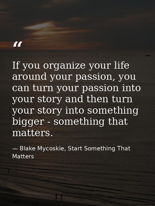 If you organize your life around your passion, you can turn your passion into your story and then turn your story into s — Blake Mycoskie, Start Something That Matters
