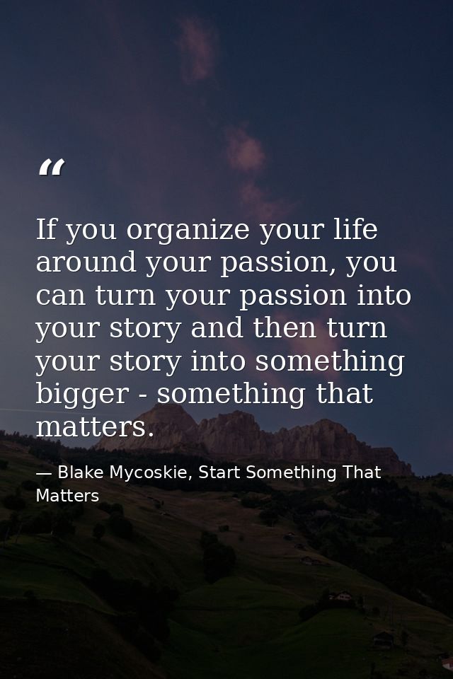 If you organize your life around your passion, you can turn your passion into your story and then turn your story into s — Blake Mycoskie, Start Something That Matters