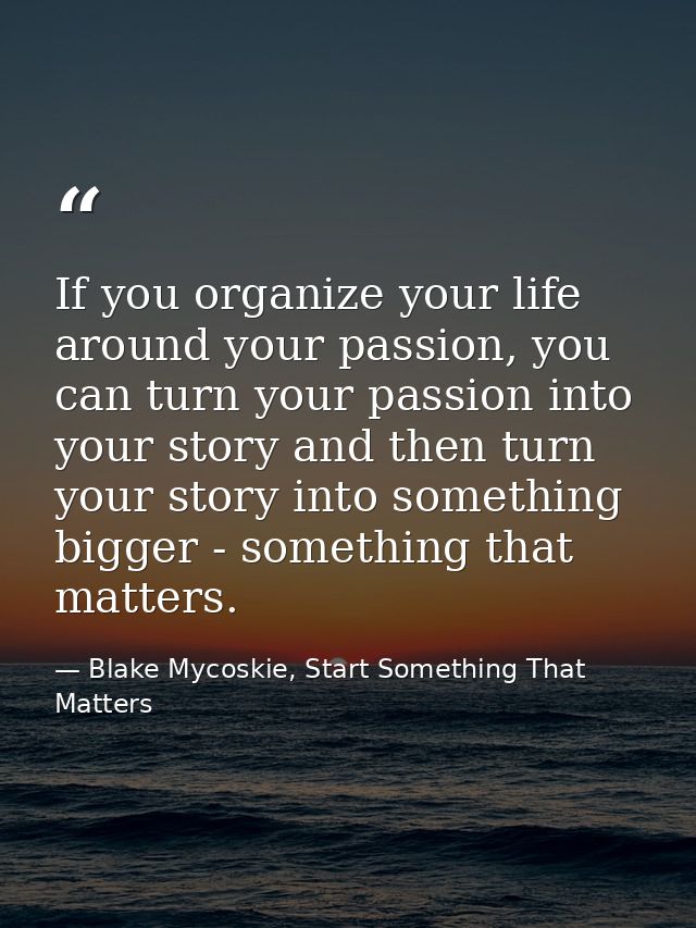 If you organize your life around your passion, you can turn your passion into your story and then turn your story into s — Blake Mycoskie, Start Something That Matters