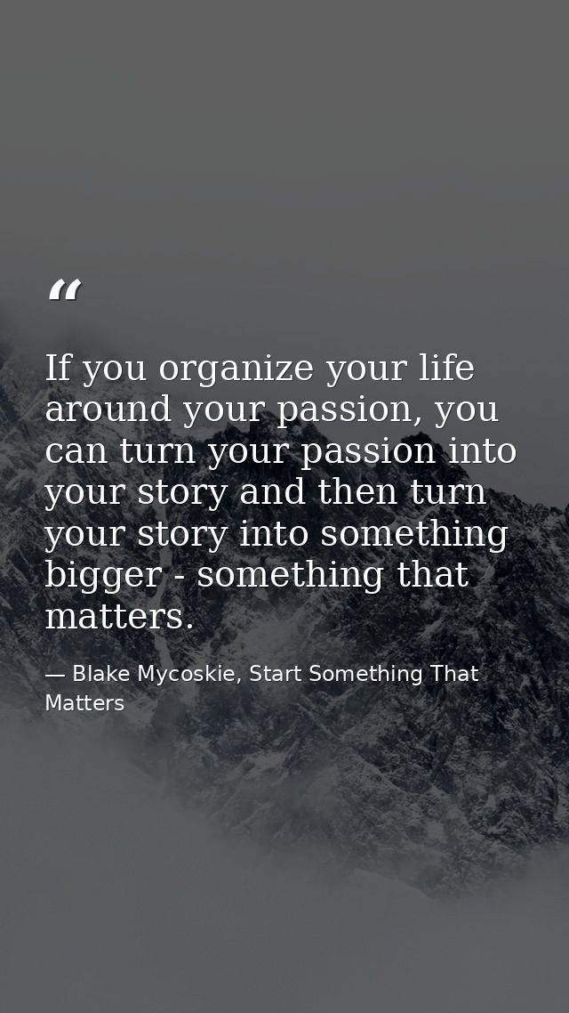 If you organize your life around your passion, you can turn your passion into your story and then turn your story into s — Blake Mycoskie, Start Something That Matters