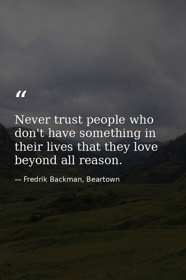 Never trust people who don't have something in their lives that they love beyond all reason. — Fredrik Backman, Beartown