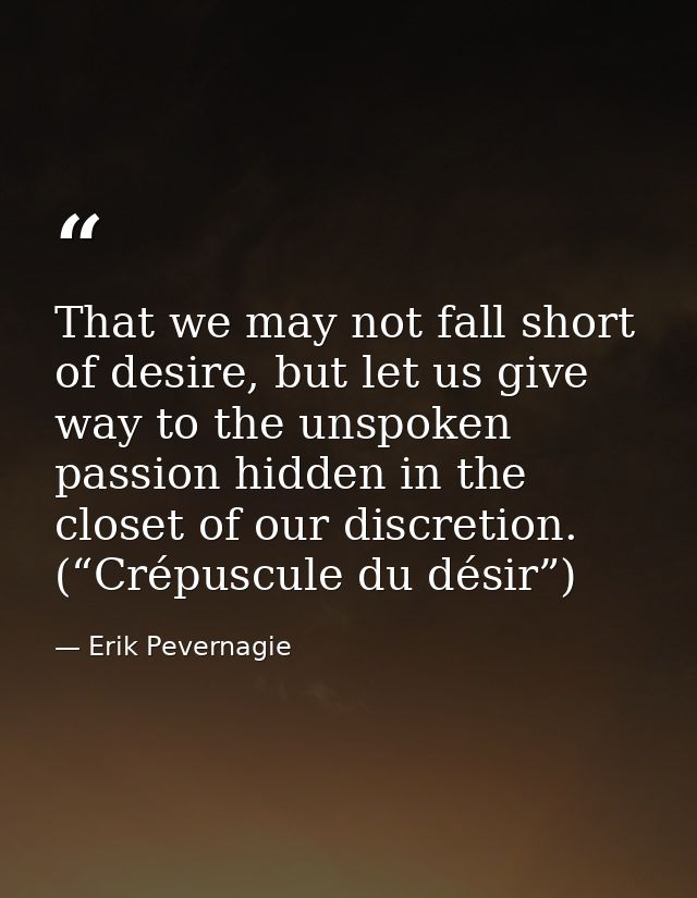 That we may not fall short of desire, but let us give way to the unspoken passion hidden in the closet of our discretion — Erik Pevernagie