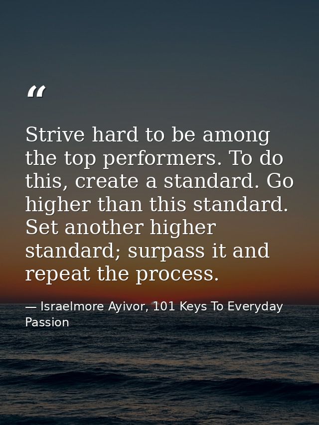 Strive hard to be among the top performers. To do this, create a standard. Go higher than this standard. Set another hig — Israelmore Ayivor, 101 Keys To Everyday Passion