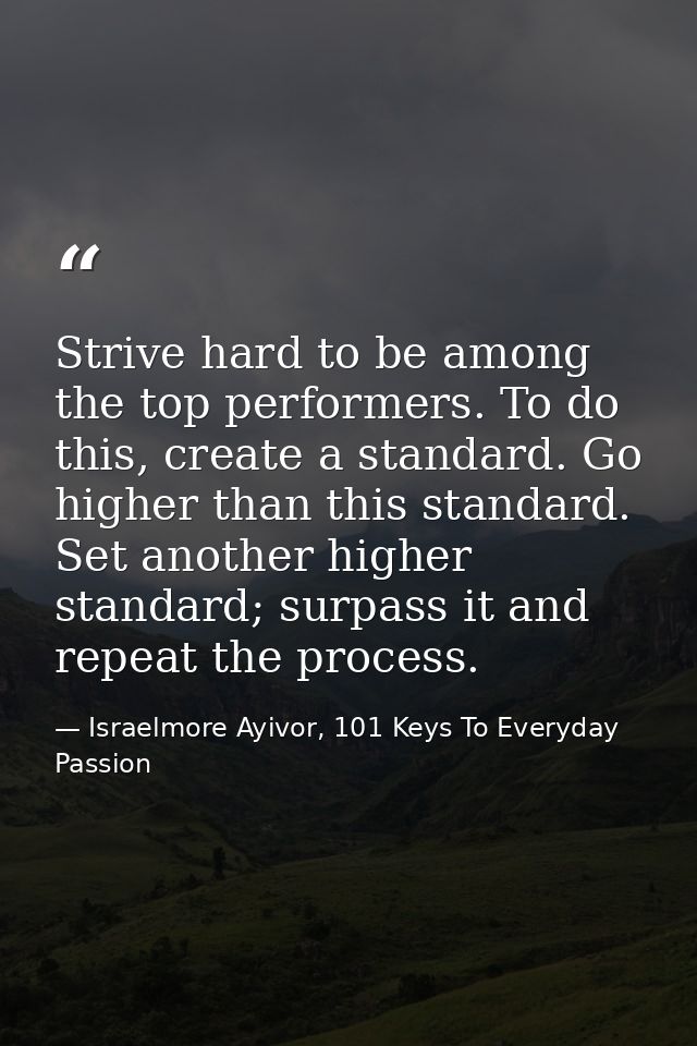 Strive hard to be among the top performers. To do this, create a standard. Go higher than this standard. Set another hig — Israelmore Ayivor, 101 Keys To Everyday Passion