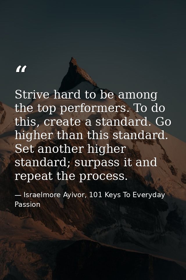 Strive hard to be among the top performers. To do this, create a standard. Go higher than this standard. Set another hig — Israelmore Ayivor, 101 Keys To Everyday Passion