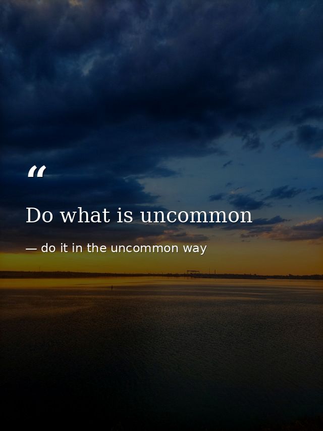Do what is uncommon — do it in the uncommon way