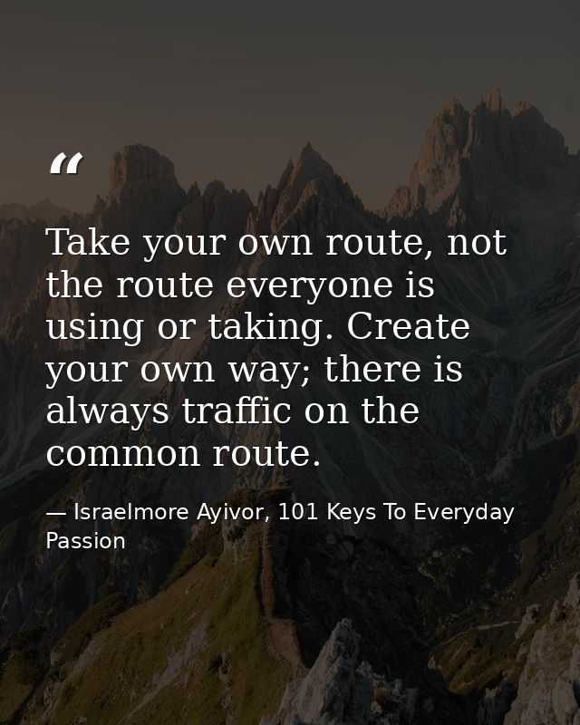 Take your own route, not the route everyone is using or taking. Create your own way; there is always traffic on the comm — Israelmore Ayivor, 101 Keys To Everyday Passion