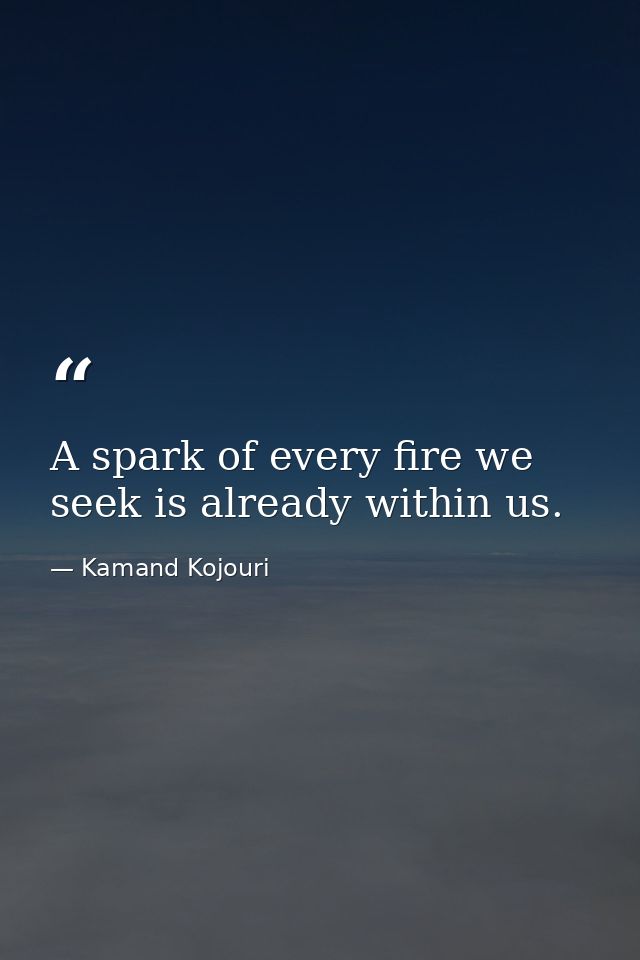 A spark of every fire we seek is already within us. — Kamand Kojouri