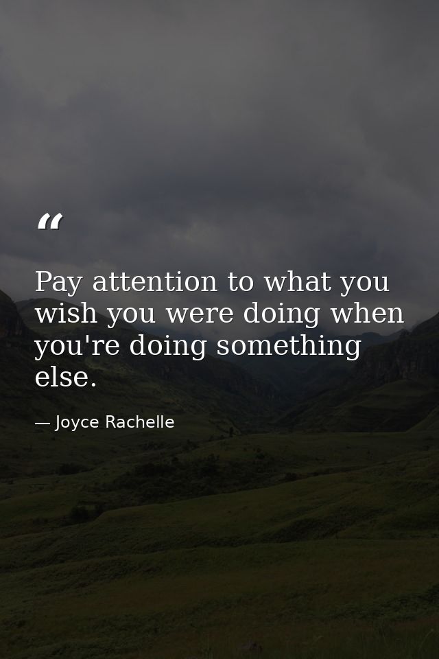 Pay attention to what you wish you were doing when you're doing something else. — Joyce Rachelle