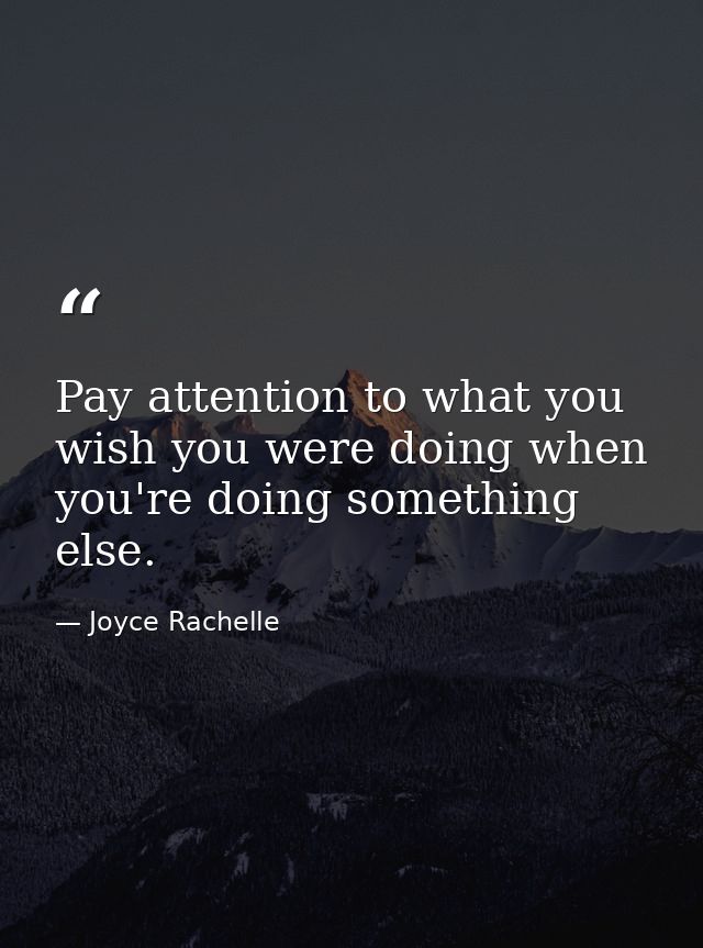 Pay attention to what you wish you were doing when you're doing something else. — Joyce Rachelle