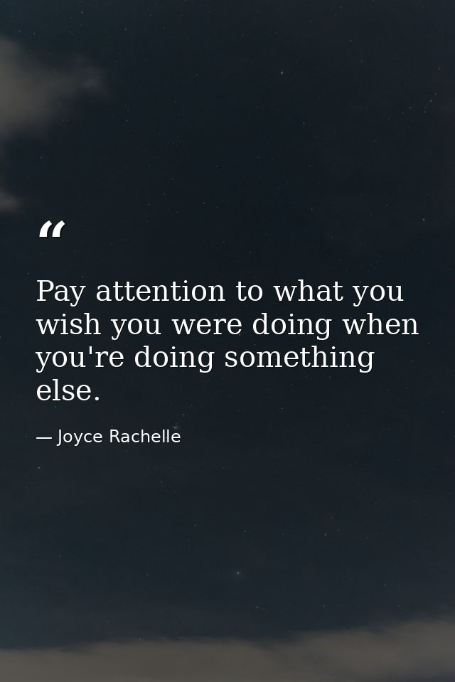 Pay attention to what you wish you were doing when you're doing something else. — Joyce Rachelle