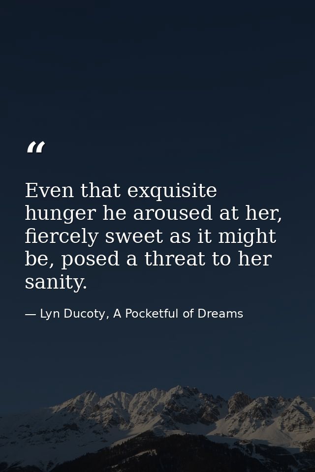Even that exquisite hunger he aroused at her, fiercely sweet as it might be, posed a threat to her sanity. — Lyn Ducoty, A Pocketful of Dreams