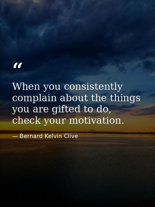 When you consistently complain about the things you are gifted to do, check your motivation. — Bernard Kelvin Clive