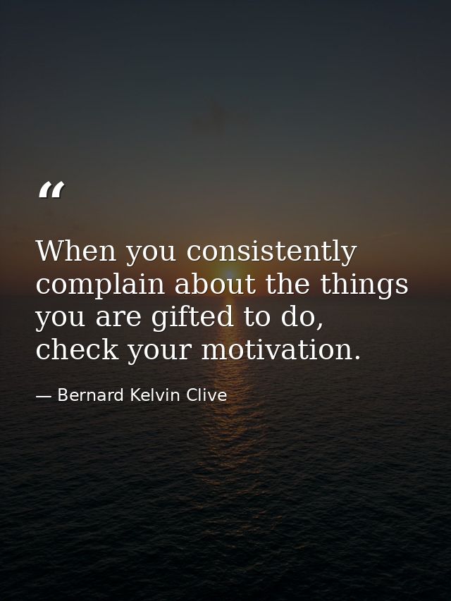 When you consistently complain about the things you are gifted to do, check your motivation. — Bernard Kelvin Clive