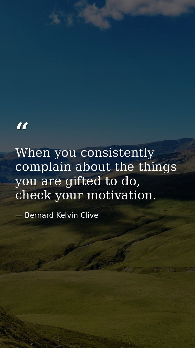 When you consistently complain about the things you are gifted to do, check your motivation. — Bernard Kelvin Clive
