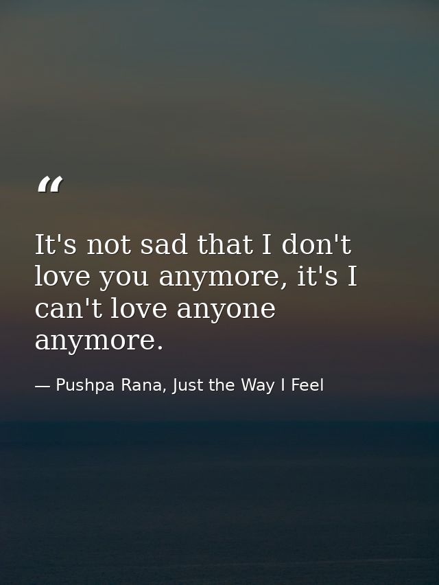 It's not sad that I don't love you anymore, it's I can't love anyone anymore. — Pushpa Rana, Just the Way I Feel