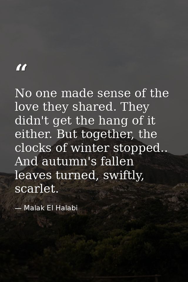 No one made sense of the love they shared. They didn't get the hang of it either. But together, the clocks of winter sto — Malak El Halabi