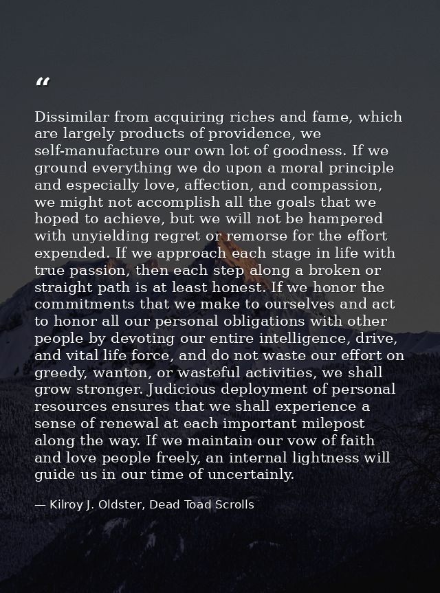 Dissimilar from acquiring riches and fame, which are largely products of providence, we self-manufacture our own lot of  — Kilroy J. Oldster, Dead Toad Scrolls