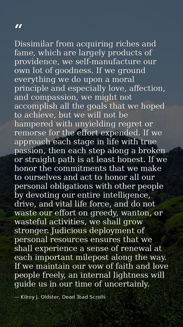 Dissimilar from acquiring riches and fame, which are largely products of providence, we self-manufacture our own lot of  — Kilroy J. Oldster, Dead Toad Scrolls