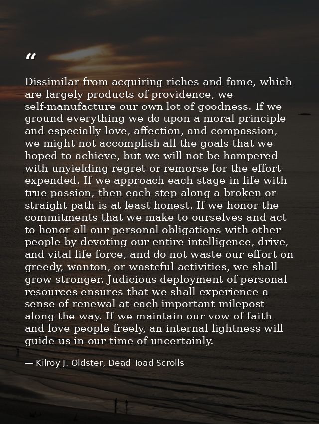 Dissimilar from acquiring riches and fame, which are largely products of providence, we self-manufacture our own lot of  — Kilroy J. Oldster, Dead Toad Scrolls