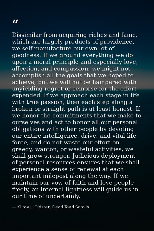 Dissimilar from acquiring riches and fame, which are largely products of providence, we self-manufacture our own lot of  — Kilroy J. Oldster, Dead Toad Scrolls