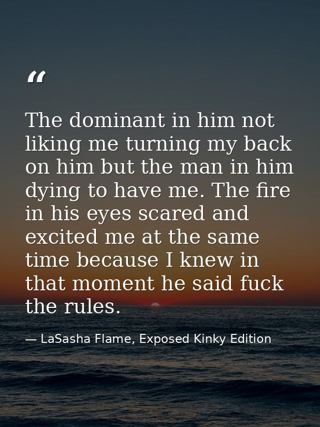The dominant in him not liking me turning my back on him but the man in him dying to have me. The fire in his eyes scare — LaSasha Flame, Exposed Kinky Edition