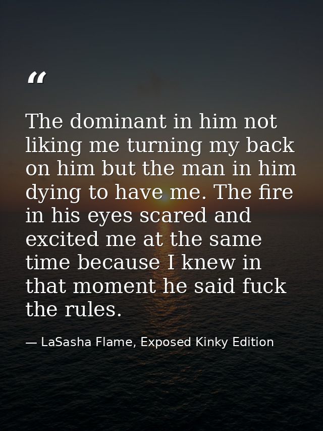 The dominant in him not liking me turning my back on him but the man in him dying to have me. The fire in his eyes scare — LaSasha Flame, Exposed Kinky Edition