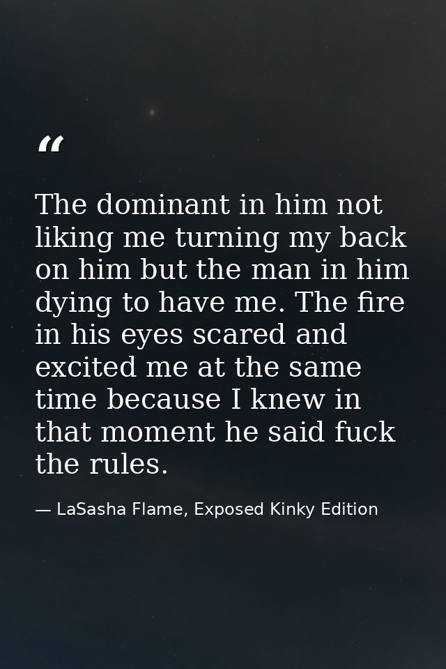 The dominant in him not liking me turning my back on him but the man in him dying to have me. The fire in his eyes scare — LaSasha Flame, Exposed Kinky Edition