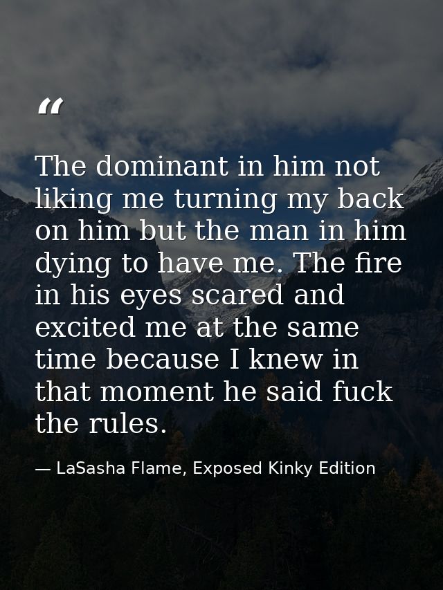 The dominant in him not liking me turning my back on him but the man in him dying to have me. The fire in his eyes scare — LaSasha Flame, Exposed Kinky Edition