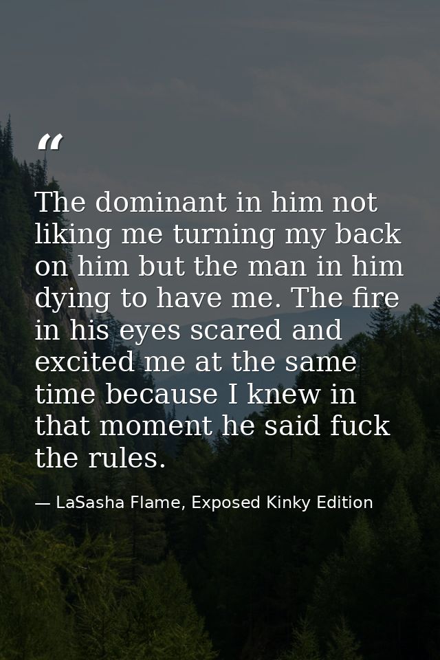 The dominant in him not liking me turning my back on him but the man in him dying to have me. The fire in his eyes scare — LaSasha Flame, Exposed Kinky Edition
